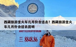 西藏旅游坐火车几月份合适去？西藏旅游坐火车几月份合适去昆明