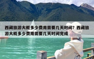 西藏旅游大概多少费用需要几天时间？西藏旅游大概多少费用需要几天时间完成