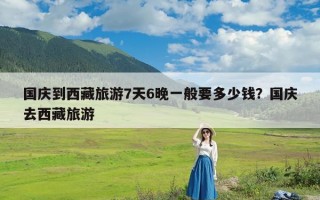 国庆到西藏旅游7天6晚一般要多少钱？国庆去西藏旅游