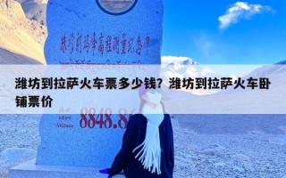 潍坊到拉萨火车票多少钱？潍坊到拉萨火车卧铺票价