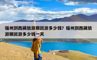 福州到西藏旅游跟团游多少钱？福州到西藏旅游跟团游多少钱一天