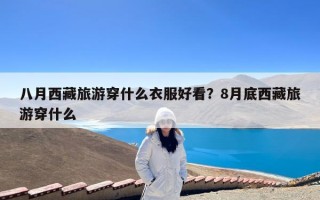 八月西藏旅游穿什么衣服好看？8月底西藏旅游穿什么