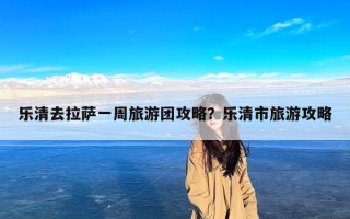 乐清去拉萨一周旅游团攻略？乐清市旅游攻略