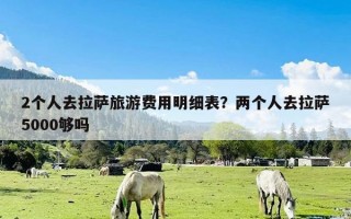 2个人去拉萨旅游费用明细表？两个人去拉萨5000够吗