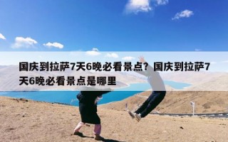 国庆到拉萨7天6晚必看景点？国庆到拉萨7天6晚必看景点是哪里