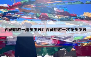 西藏旅游一趟多少钱？西藏旅游一次花多少钱