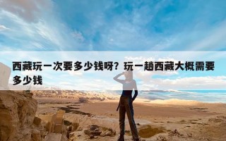 西藏玩一次要多少钱呀？玩一趟西藏大概需要多少钱