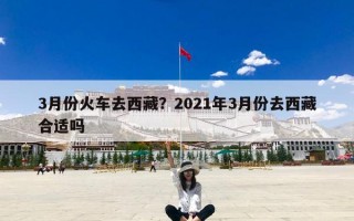 3月份火车去西藏？2021年3月份去西藏合适吗