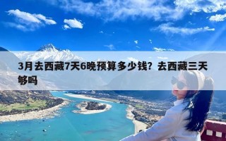 3月去西藏7天6晚预算多少钱？去西藏三天够吗