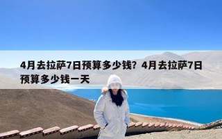 4月去拉萨7日预算多少钱？4月去拉萨7日预算多少钱一天