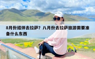 8月份结伴去拉萨？八月份去拉萨旅游需要准备什么东西