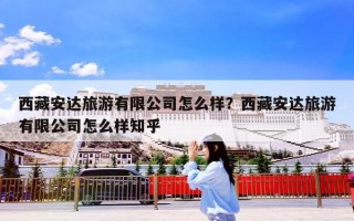 西藏安达旅游有限公司怎么样？西藏安达旅游有限公司怎么样知乎