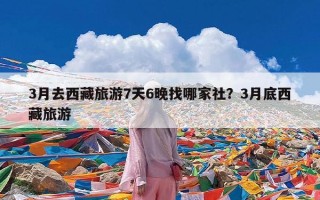 3月去西藏旅游7天6晚找哪家社？3月底西藏旅游