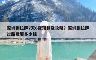 深圳到拉萨7天6夜预算及攻略？深圳到拉萨过路费要多少钱