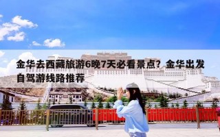 金华去西藏旅游6晚7天必看景点？金华出发自驾游线路推荐