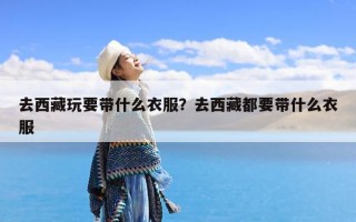 去西藏玩要带什么衣服？去西藏都要带什么衣服