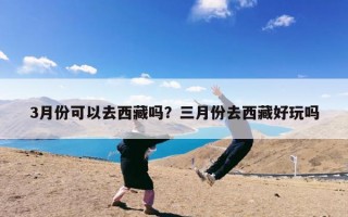 3月份可以去西藏吗？三月份去西藏好玩吗