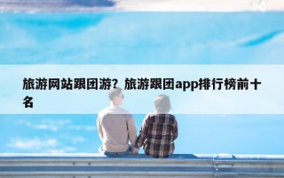 旅游网站跟团游？旅游跟团app排行榜前十名
