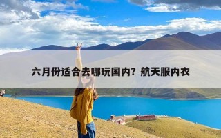 六月份适合去哪玩国内？航天服内衣