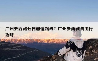 广州去西藏七日最佳路线？广州去西藏自由行攻略