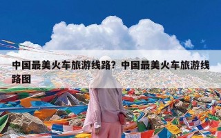中国最美火车旅游线路？中国最美火车旅游线路图