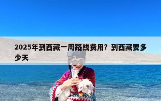 2025年到西藏一周路线费用？到西藏要多少天