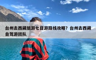 台州去西藏旅游七日游路线攻略？台州去西藏自驾游团队