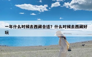 一年什么时候去西藏合适？什么时候去西藏好玩
