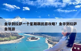 金华到拉萨一个星期跟团游攻略？金华到拉萨自驾游