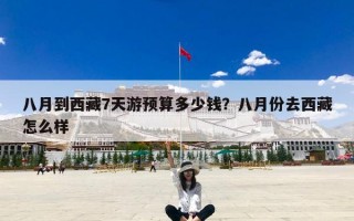 八月到西藏7天游预算多少钱？八月份去西藏怎么样