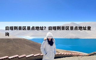 日喀则景区景点地址？日喀则景区景点地址查询
