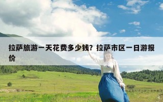 拉萨旅游一天花费多少钱？拉萨市区一日游报价