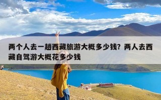 两个人去一趟西藏旅游大概多少钱？两人去西藏自驾游大概花多少钱