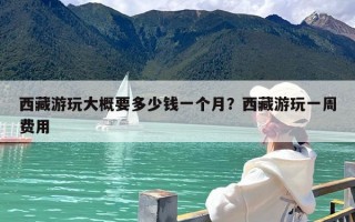 西藏游玩大概要多少钱一个月？西藏游玩一周费用