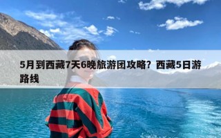 5月到西藏7天6晚旅游团攻略？西藏5日游路线