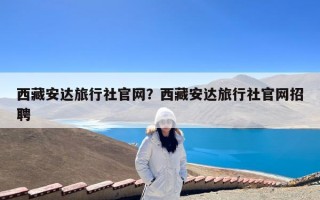 西藏安达旅行社官网？西藏安达旅行社官网招聘