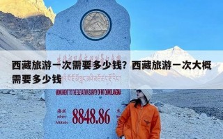 西藏旅游一次需要多少钱？西藏旅游一次大概需要多少钱