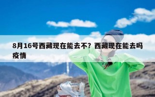 8月16号西藏现在能去不？西藏现在能去吗疫情