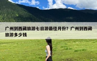 广州到西藏旅游七日游最佳月份？广州到西藏旅游多少钱