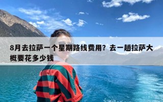 8月去拉萨一个星期路线费用？去一趟拉萨大概要花多少钱