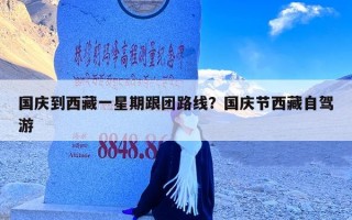 国庆到西藏一星期跟团路线？国庆节西藏自驾游