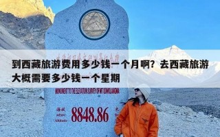 到西藏旅游费用多少钱一个月啊？去西藏旅游大概需要多少钱一个星期
