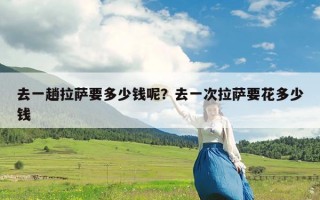 去一趟拉萨要多少钱呢？去一次拉萨要花多少钱