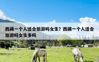 西藏一个人适合旅游吗女生？西藏一个人适合旅游吗女生多吗