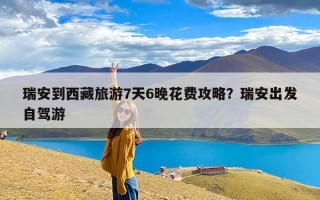 瑞安到西藏旅游7天6晚花费攻略？瑞安出发自驾游