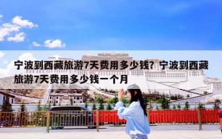 宁波到西藏旅游7天费用多少钱？宁波到西藏旅游7天费用多少钱一个月