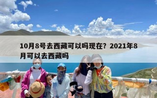 10月8号去西藏可以吗现在？2021年8月可以去西藏吗