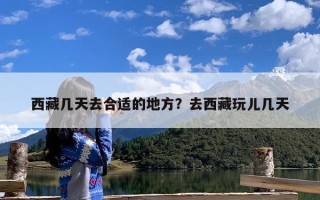 西藏几天去合适的地方？去西藏玩儿几天