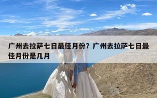 广州去拉萨七日最佳月份？广州去拉萨七日最佳月份是几月
