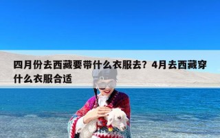 四月份去西藏要带什么衣服去？4月去西藏穿什么衣服合适